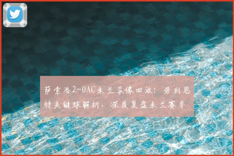 萨索洛2-0AC米兰录像回放：劳利恩特关键球解析，深度复盘米兰赛季首败原因
