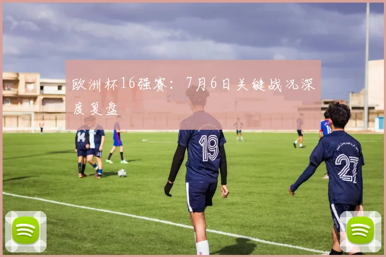 欧洲杯16强赛：7月6日关键战况深度复盘