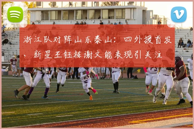 浙江队对阵山东泰山：四外援首发，新星王钰栋谢文能表现引关注