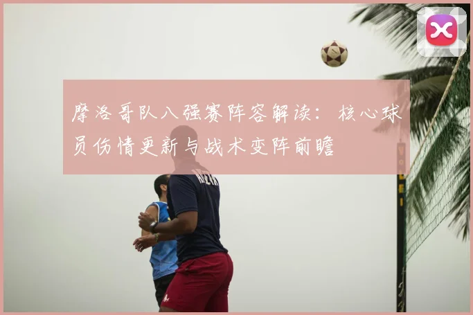 摩洛哥队八强赛阵容解读:核心球员伤情更新与战术变阵前瞻