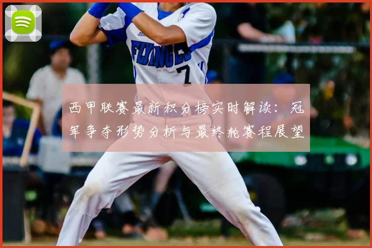 西甲联赛最新积分榜实时解读：冠军争夺形势分析与最终轮赛程展望