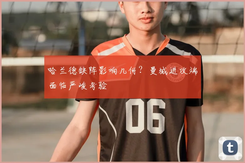 哈兰德缺阵影响几何?曼城进攻端面临严峻考验