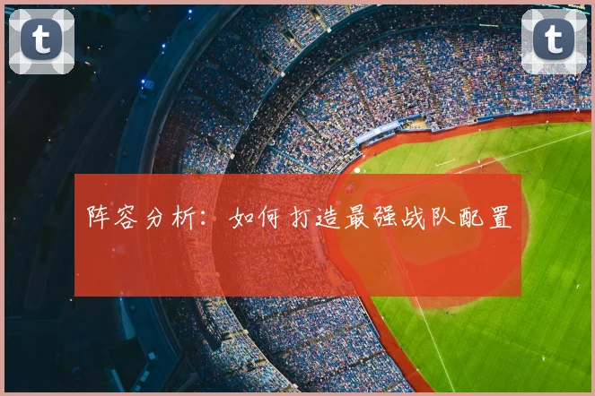 阵容分析:如何打造最强战队配置